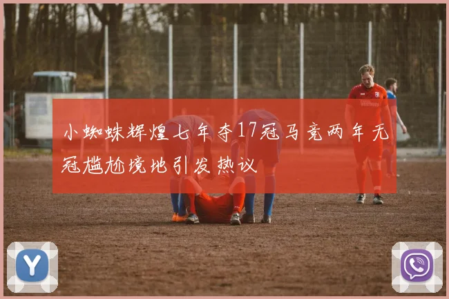 小蜘蛛辉煌七年夺17冠马竞两年无冠尴尬境地引发热议
