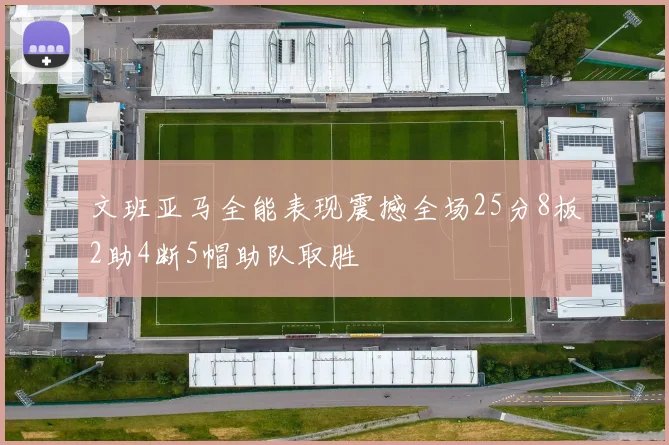 文班亚马全能表现震撼全场25分8板2助4断5帽助队取胜