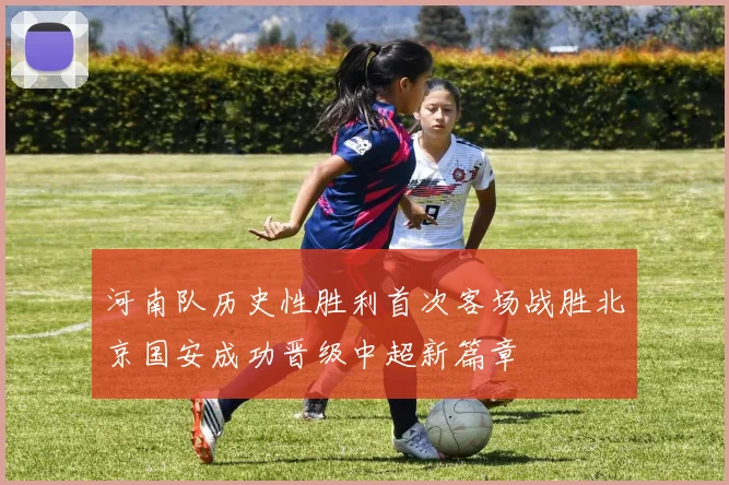 河南队历史性胜利首次客场战胜北京国安成功晋级中超新篇章