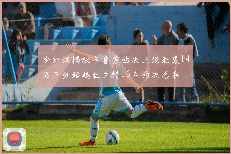 冷知识揭秘卡鲁索西决三场狂轰14记三分超越杜兰特16年西决总和
