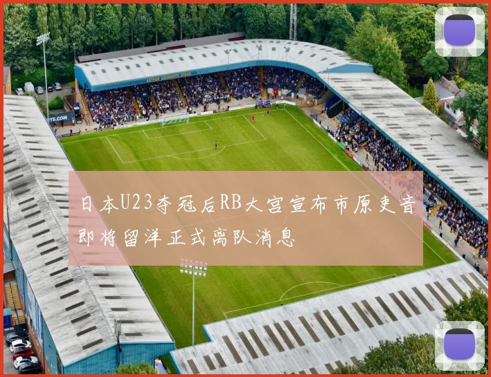 日本U23夺冠后RB大宫宣布市原吏音即将留洋正式离队消息