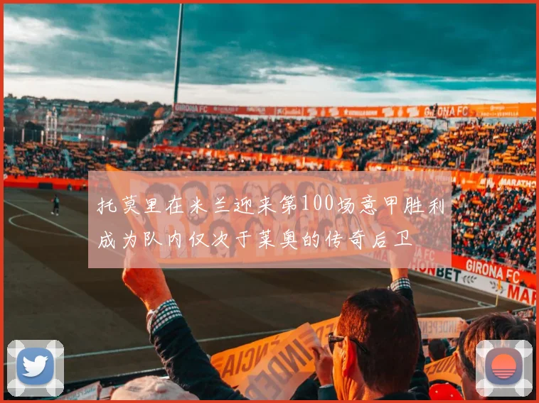 托莫里在米兰迎来第100场意甲胜利成为队内仅次于莱奥的传奇后卫