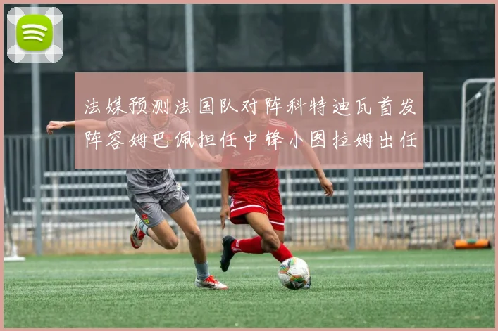 法媒预测法国队对阵科特迪瓦首发阵容姆巴佩担任中锋小图拉姆出任左边锋