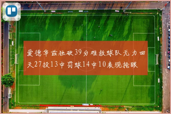 爱德华兹独砍39分难救球队无力回天27投13中罚球14中10表现抢眼