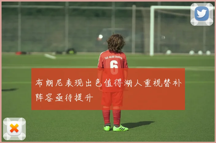 布朗尼表现出色值得湖人重视替补阵容亟待提升