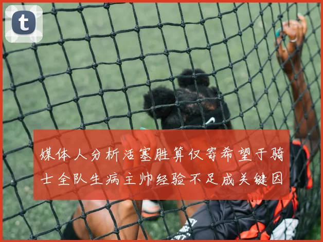 媒体人分析活塞胜算仅寄希望于骑士全队生病主帅经验不足成关键因素