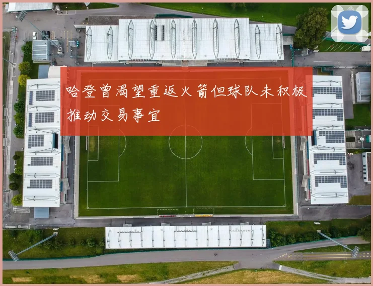 哈登曾渴望重返火箭但球队未积极推动交易事宜