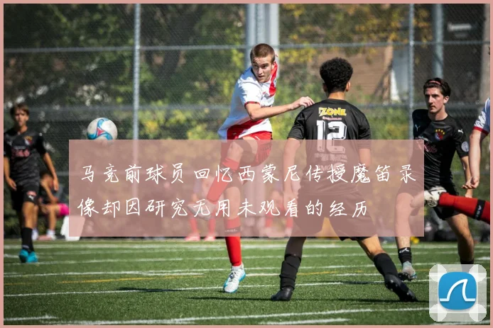 马竞前球员回忆西蒙尼传授魔笛录像却因研究无用未观看的经历
