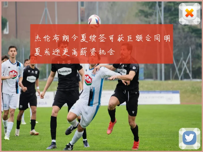 杰伦布朗今夏续签可获巨额合同明夏或迎更高薪资机会