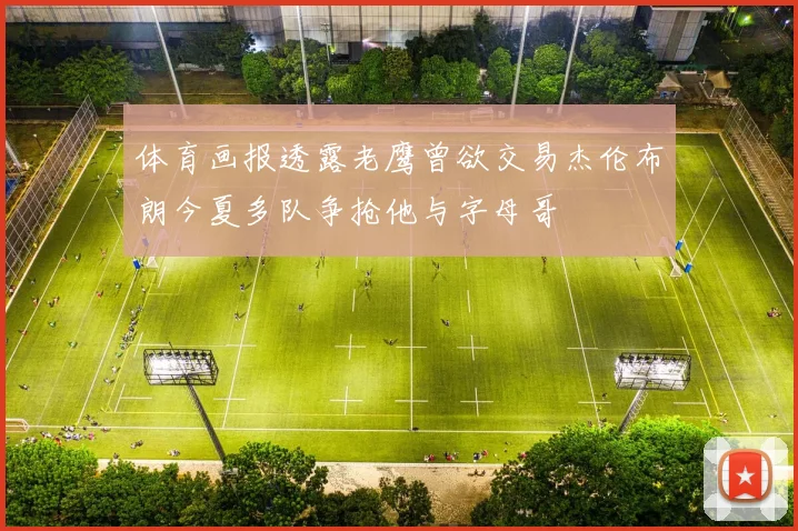 体育画报透露老鹰曾欲交易杰伦布朗今夏多队争抢他与字母哥