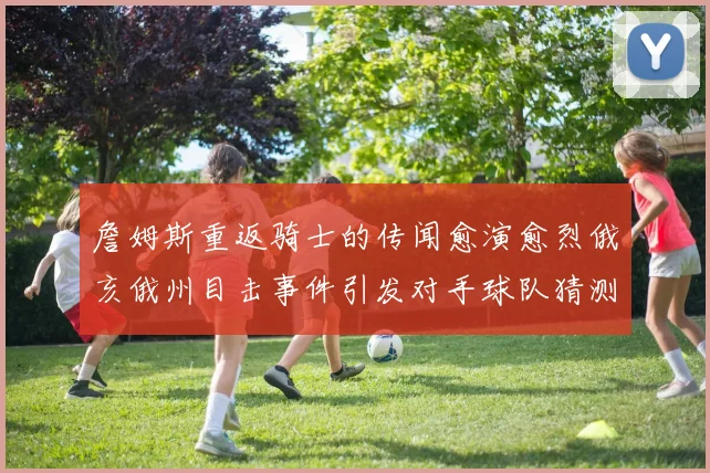 詹姆斯重返骑士的传闻愈演愈烈俄亥俄州目击事件引发对手球队猜测